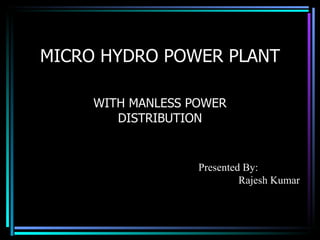 MICRO HYDRO POWER PLANT WITH MANLESS POWER DISTRIBUTION Presented By: Rajesh Kumar 