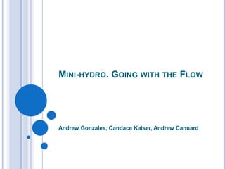 MINI-HYDRO. GOING WITH THE FLOW




Andrew Gonzales, Candace Kaiser, Andrew Cannard
 