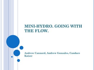 MINI-HYDRO. GOING WITH
THE FLOW.




Andrew Cannard, Andrew Gonzales, Candace
Kaiser
 