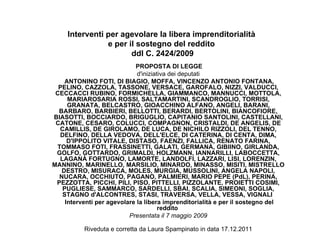 Interventi per agevolare la libera imprenditorialità  e per il sostegno del reddito  ddl C. 2424/2009   PROPOSTA DI LEGGE   d'iniziativa dei deputati    ANTONINO FOTI, DI BIAGIO, MOFFA, VINCENZO ANTONIO FONTANA, PELINO, CAZZOLA, TASSONE, VERSACE, GAROFALO, NIZZI, VALDUCCI, CECCACCI RUBINO, FORMICHELLA, GIAMMANCO, MANNUCCI, MOTTOLA, MARIAROSARIA ROSSI, SALTAMARTINI, SCANDROGLIO, TORRISI, GRANATA, BELCASTRO, GIOACCHINO ALFANO, ANGELI, BARANI, BARBARO, BARBIERI, BELLOTTI, BERARDI, BERTOLINI, BIANCOFIORE, BIASOTTI, BOCCIARDO, BRIGUGLIO, CAPITANIO SANTOLINI, CASTELLANI, CATONE, CESARO, COLUCCI, COMPAGNON, CRISTALDI, DE ANGELIS, DE CAMILLIS, DE GIROLAMO, DE LUCA, DE NICHILO RIZZOLI, DEL TENNO, DELFINO, DELLA VEDOVA, DELL'ELCE, DI CATERINA, DI CENTA, DIMA, D'IPPOLITO VITALE, DISTASO, FAENZI, FALLICA, RENATO FARINA, TOMMASO FOTI, FRASSINETTI, GALATI, GERMANÀ, GIBIINO, GIRLANDA, GOLFO, GOTTARDO, GRIMALDI, HOLZMANN, IANNARILLI, LABOCCETTA, LAGANÀ FORTUGNO, LAMORTE, LANDOLFI, LAZZARI, LISI, LORENZIN, MANNINO, MARINELLO, MARSILIO, MINARDO, MINASSO, MISITI, MISTRELLO DESTRO, MISURACA, MOLES, MURGIA, MUSSOLINI, ANGELA NAPOLI, NUCARA, OCCHIUTO, PAGANO, PALMIERI, MARIO PEPE (PdL), PERINA, PEZZOTTA, PICCHI, PILI, PISO, PITTELLI, PIZZOLANTE, PROIETTI COSIMI, PUGLIESE, SAMMARCO, SARDELLI, SBAI, SCALIA, SIMEONI, SOGLIA, STAGNO d'ALCONTRES, STASI, TRAVERSA, VELLA, VESSA, VIGNALI    Interventi per agevolare la libera imprenditorialità e per il sostegno del reddito    Presentata il 7 maggio 2009  Riveduta e corretta da Laura Spampinato in data 17.12.2011 