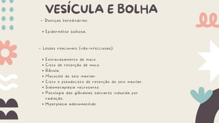 VESÍCULA E BOLHA
– Doenças hereditárias:
Epidermólise bolhosa.
– Lesões reacionais (não-infecciosas):
Extravasamento de muco.
Cisto de retenção de muco.
Rânula.
Mucocele do seio maxilar.
Cisto e pseudocisto de retenção do seio maxilar.
Sialometaplasia necrosante.
Patologia das glândulas salivares induzida por
radiação.
Hiperplasia adenomatóide.
 