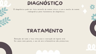 DIAGNÓSTICO
O diagnóstico pode ser feito através do exame clínico, e com o auxílio do exame
radiográfico para fechamento de diagnóstico.
TRATAMENTO
Remoção de todo o foco infeccioso e instrução de higiene oral.
Em casos mais graves, o uso de anti-inflamatórios são preescritos.
 