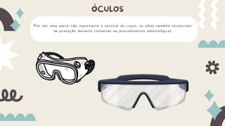 Por ser uma parte tão importante e sensível do corpo, os olhos também necessitam
de proteção durante consultas ou procedimentos odontológicos
ÓCULOS
 
