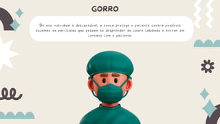 De uso individual e descartável, a touca protege o paciente contra possíveis
escamas ou partículas que possam se desprender do couro cabeludo e entrar em
contato com o paciente.
GORRO
 