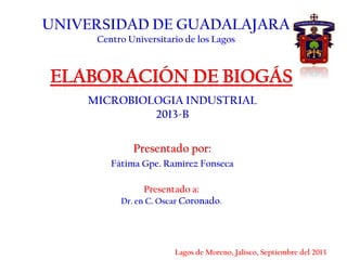MICROBIOLOGIA INDUSTRIAL
2013-B
Presentado por:
Fátima Gpe. Ramírez Fonseca
Lagos de Moreno, Jalisco, Septiembre del 2013
Presentado a:
Dr. en C. Oscar Coronado.
UNIVERSIDAD DE GUADALAJARA
Centro Universitario de los Lagos
 
