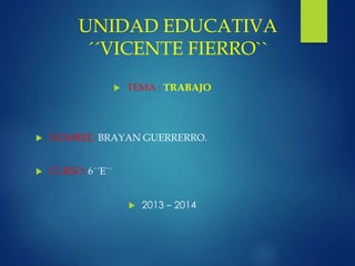 UNIDAD EDUCATIVA
´´VICENTE FIERRO``
 TEMA : TRABAJO
 NOMBRE: BRAYAN GUERRERRO.
 CURSO: 6´´E``
 2013 – 2014
 