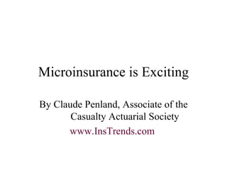 Microinsurance is Exciting By Claude Penland, Associate of the Casualty Actuarial Society www.InsTrends.com   