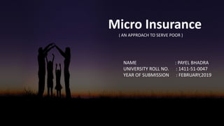 Micro Insurance
( AN APPROACH TO SERVE POOR )
NAME : PAYEL BHADRA
UNIVERSITY ROLL NO. : 1411-51-0047
YEAR OF SUBMISSION : FEBRUARY,2019
 