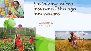 Sustaining micro
insurance through
innovations
Venkatesh G
Nov 2018
 