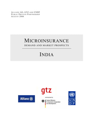 ALLIANZ AG, GTZ AND UNDP
PUBLIC PRIVATE PARTNERSHIP
AUGUST 2006




           M ICROINSURANCE
           DEMAND AND MARKET PROSPECTS



                         I NDIA
 