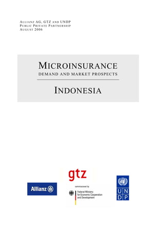 ALLIANZ AG, GTZ AND UNDP
PUBLIC PRIVATE PARTNERSHIP
AUGUST 2006




         M ICROINSURANCE
         DEMAND AND MARKET PROSPECTS



                 I NDONESIA
 