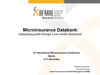 Microinsurance Databank:
Catalyzing growth through a live market dashboard
Rupalee Ruchismita
Executive Director
Centre for Insurance and Risk Management (CIRM)
6th
International Microinsurance Conference
Manila
9-11 November
 