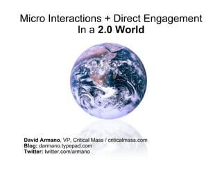 Micro Interactions + Direct Engagement
             In a 2.0 World




David Armano, VP, Critical Mass / criticalmass.com
Blog: darmano.typepad.com
Twitter: twitter.com/armano
 