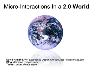 Micro-Interactions In a  2.0 World David Armano , VP, Experience Design Critical Mass / criticalmass.com Blog:  darmano.typepad.com Twitter:  twitter.com/armano 