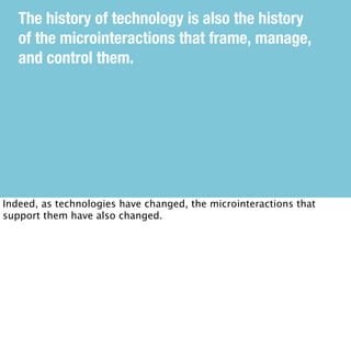 The history of technology is also the history
of the microinteractions that frame, manage,
and control them.
Indeed, as te...