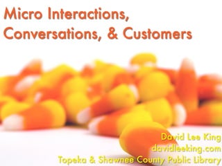 Micro Interactions,
Conversations, & Customers




                             David Lee King
                           davidleeking.com
       Topeka & Shawnee County Public Library
 