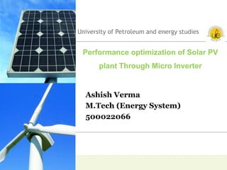 Performance optimization of Solar PV
plant Through Micro Inverter
Ashish Verma
M.Tech (Energy System)
500022066
University of Petroleum and energy studies
 