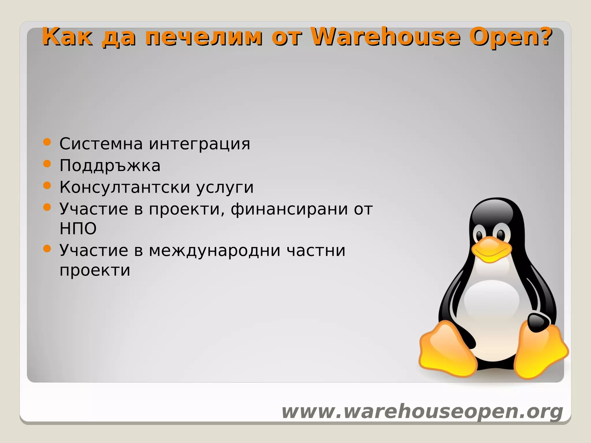 Как да печелим от Warehouse Open?



 Системна  интеграция
 Поддръжка
 Консултантски услуги
 Участие в проекти, финансирани от
  НПО
 Участие в международни частни
  проекти




                         www.warehouseopen.org
 