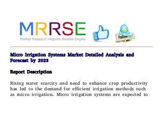Micro Irrigation Systems Market Detailed Analysis and
Forecast by 2023
Report Description
Rising water scarcity and need to enhance crop productivity
has led to the demand for efficient irrigation methods such
as micro irrigation. Micro irrigation systems are expected to
 
