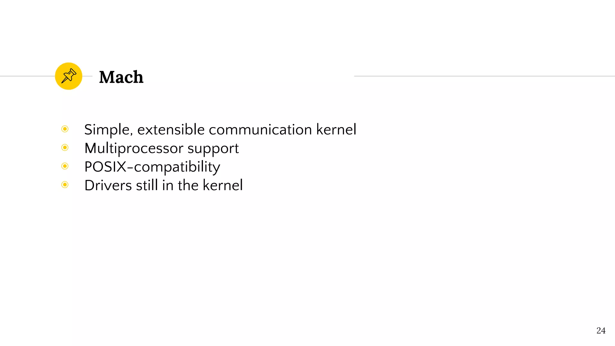 Mach
◉ Simple, extensible communication kernel
◉ Multiprocessor support
◉ POSIX-compatibility
◉ Drivers still in the kernel
24
 