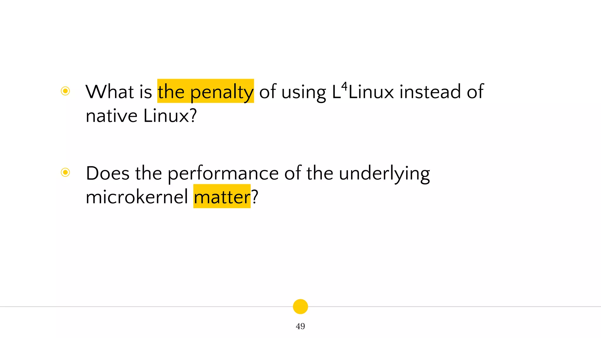 49
◉ What is the penalty of using L4
Linux instead of
native Linux?
◉ Does the performance of the underlying
microkernel matter?
 