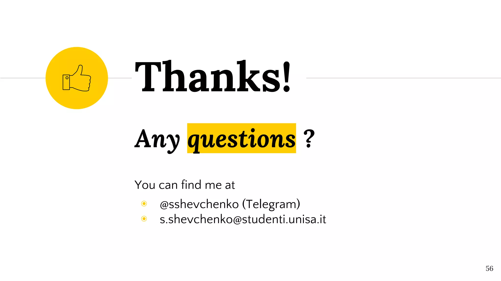 Any questions ?
You can find me at
◉ @sshevchenko (Telegram)
◉ s.shevchenko@studenti.unisa.it
Thanks!
56
 