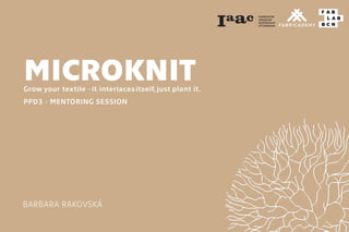 MICROKNIT
Grow your textile - it interlacesitself, just plant it.
PPD3 - MENTORING SESSION
BARBARA RAKOVSKÁ
 