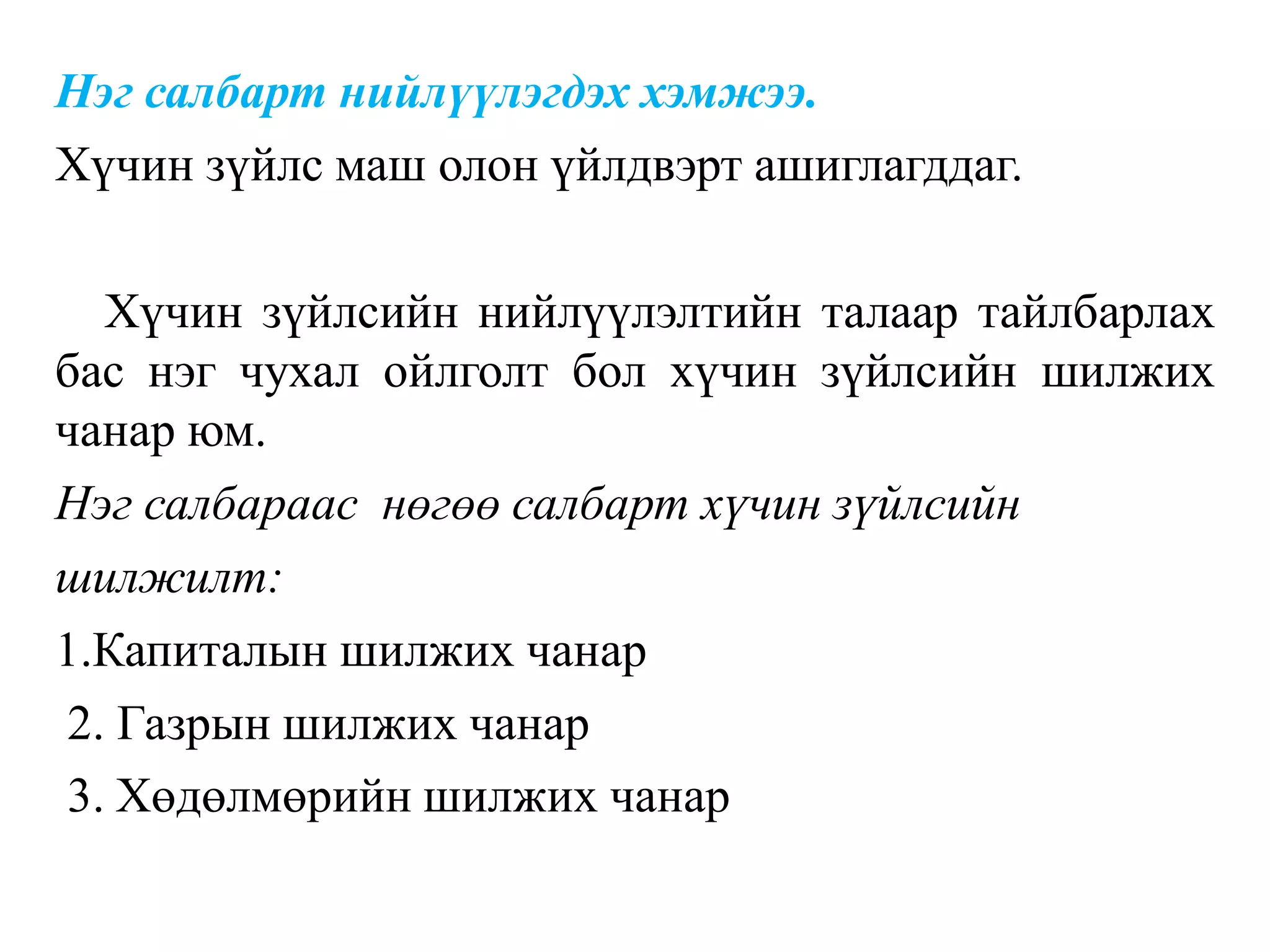 Нэг салбарт нийлүүлэгдэх хэмжээ.
Хүчин зүйлс маш олон үйлдвэрт ашиглагддаг.
Хүчин зүйлсийн нийлүүлэлтийн талаар тайлбарлах
бас нэг чухал ойлголт бол хүчин зүйлсийн шилжих
чанар юм.
Нэг салбараас нөгөө салбарт хүчин зүйлсийн
шилжилт:
1.Капиталын шилжих чанар
2. Газрын шилжих чанар
3. Хөдөлмөрийн шилжих чанар
 