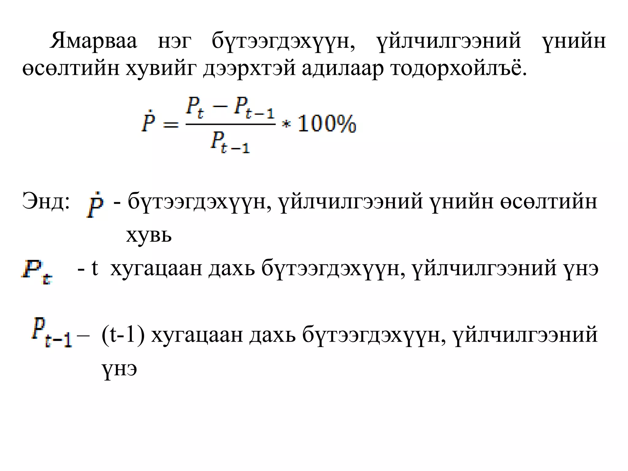 Ямарваа нэг бүтээгдэхүүн, үйлчилгээний үнийн
өсөлтийн хувийг дээрхтэй адилаар тодорхойлъё.
Энд: - бүтээгдэхүүн, үйлчилгээний үнийн өсөлтийн
хувь
- t хугацаан дахь бүтээгдэхүүн, үйлчилгээний үнэ
– (t-1) хугацаан дахь бүтээгдэхүүн, үйлчилгээний
үнэ
 