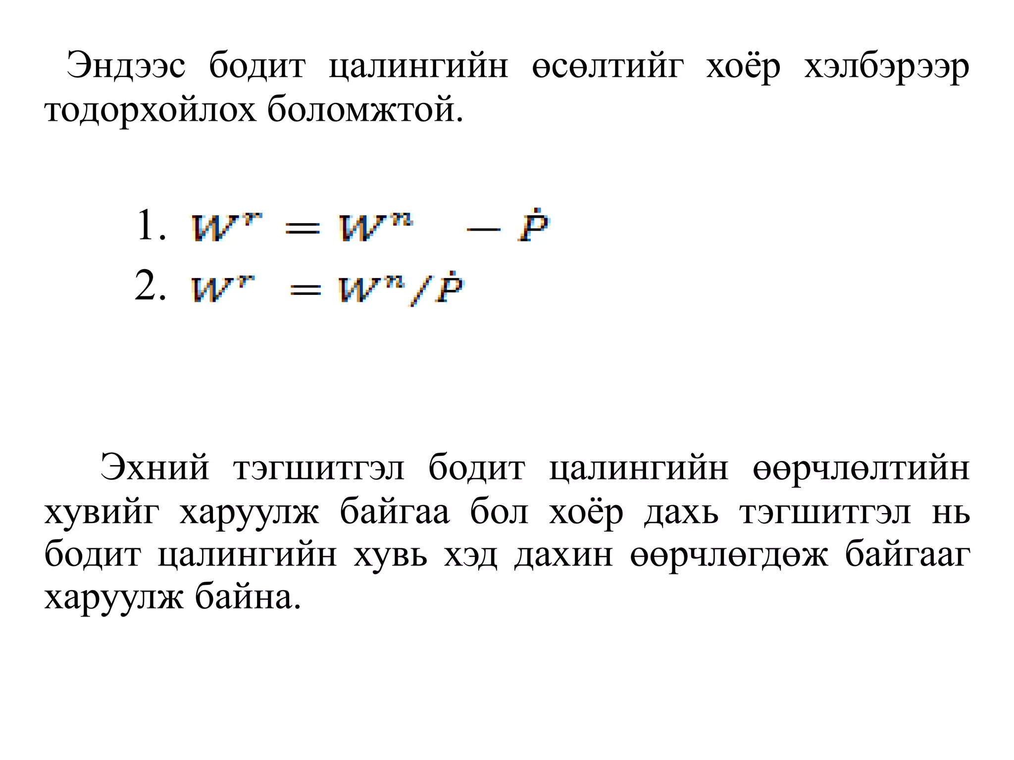 Эндээс бодит цалингийн өсөлтийг хоёр хэлбэрээр
тодорхойлох боломжтой.
1.
2.
Эхний тэгшитгэл бодит цалингийн өөрчлөлтийн
хувийг харуулж байгаа бол хоёр дахь тэгшитгэл нь
бодит цалингийн хувь хэд дахин өөрчлөгдөж байгааг
харуулж байна.
 