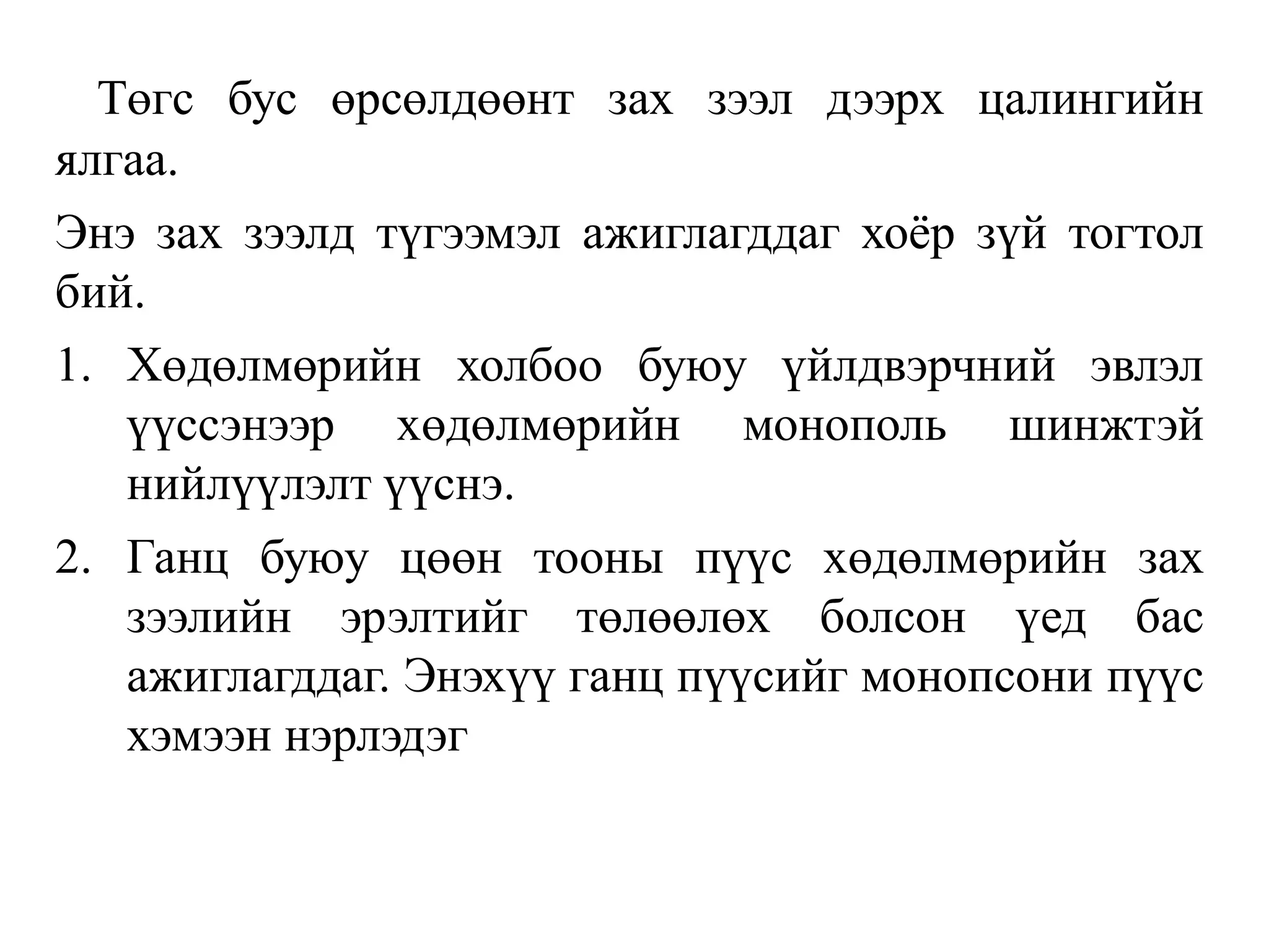 Төгс бус өрсөлдөөнт зах зээл дээрх цалингийн
ялгаа.
Энэ зах зээлд түгээмэл ажиглагддаг хоёр зүй тогтол
бий.
1. Хөдөлмөрийн холбоо буюу үйлдвэрчний эвлэл
үүссэнээр хөдөлмөрийн монополь шинжтэй
нийлүүлэлт үүснэ.
2. Ганц буюу цөөн тооны пүүс хөдөлмөрийн зах
зээлийн эрэлтийг төлөөлөх болсон үед бас
ажиглагддаг. Энэхүү ганц пүүсийг монопсони пүүс
хэмээн нэрлэдэг
 