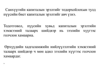 Санхүүгийн капиталын эрэлтийг тодорхойлохын тулд
пүүсийн биет капиталын эрэлтийг авч үзнэ.
Тодотговол, пүүсийн хувьд капиталын эрэлтийн
хэмжээний талаарх шийдвэр нь зээлийн хүүгээс
голчлон хамаарна.
Өрхүүдийн хадгаламжийн нийлүүлэлтийн хэмжээний
талаарх шийдвэр ч мөн адил зээлийн хүүгээс голчлон
хамаардаг.
.
 