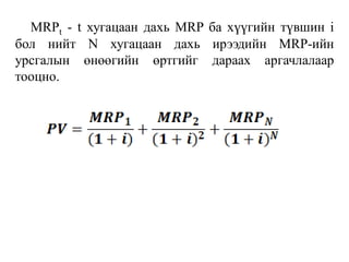 MRPt - t хугацаан дахь MRP ба хүүгийн түвшин i
бол нийт N хугацаан дахь ирээдийн MRP-ийн
урсгалын өнөөгийн өртгийг дараах аргачлалаар
тооцно.
 