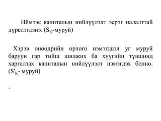Иймээс капиталын нийлүүлэлт эерэг налалттай
дүрслэгдэнэ. (SK-муруй)
Хэрэв өнөөдрийн орлого нэмэгдвэл уг муруй
баруун гар тийш шилжих ба хүүгийн түвшинд
харгалзах капиталын нийлүүлэлт нэмэгдэх болно.
(S'K- муруй)
.
 