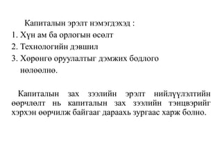 Капиталын эрэлт нэмэгдэхэд :
1. Хүн ам ба орлогын өсөлт
2. Технологийн дэвшил
3. Хөрөнгө оруулалтыг дэмжих бодлого
нөлөөлнө.
Капиталын зах зээлийн эрэлт нийлүүлэлтийн
өөрчлөлт нь капиталын зах зээлийн тэнцвэрийг
хэрхэн өөрчилж байгааг дараахь зургаас харж болно.
 