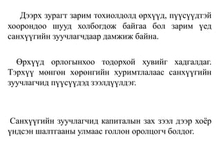 Дээрх зурагт зарим тохиолдолд өрхүүд, пүүсүүдтэй
хоорондоо шууд холбогдож байгаа бол зарим үед
санхүүгийн зуучлагчдаар дамжиж байна.
Өрхүүд орлогынхоо тодорхой хувийг хадгалдаг.
Тэрхүү мөнгөн хөрөнгийн хуримтлалаас санхүүгийн
зуучлагчид пүүсүүдэд зээлдүүлдэг.
Санхүүгийн зуучлагчид капиталын зах зээл дээр хоёр
үндсэн шалтгааны улмаас голлон оролцогч болдог.
 
