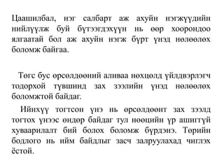 Цаашилбал, нэг салбарт аж ахуйн нэгжүүдийн
нийлүүлж буй бүтээгдэхүүн нь өөр хоорондоо
ялгаатай бол аж ахуйн нэгж бүрт үнэд нөлөөлөх
боломж байгаа.
Төгс бус өрсөлдөөний аливаа нөхцөлд үйлдвэрлэгч
тодорхой түвшинд зах зээлийн үнэд нөлөөлөх
боломжтой байдаг.
Ийнхүү тогтсон үнэ нь өрсөлдөөнт зах зээлд
тогтох үнээс өндөр байдаг тул нөөцийн үр ашиггүй
хуваарилалт бий болох боломж бүрдэнэ. Төрийн
бодлого нь ийм байдлыг засч залруулахад чиглэх
ёстой.
 