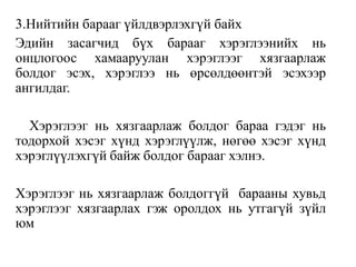 3.Нийтийн барааг үйлдвэрлэхгүй байх
Эдийн засагчид бүх барааг хэрэглээнийх нь
онцлогоос хамааруулан хэрэглээг хязгаарлаж
болдог эсэх, хэрэглээ нь өрсөлдөөнтэй эсэхээр
ангилдаг.
Хэрэглээг нь хязгаарлаж болдог бараа гэдэг нь
тодорхой хэсэг хүнд хэрэглүүлж, нөгөө хэсэг хүнд
хэрэглүүлэхгүй байж болдог барааг хэлнэ.
Хэрэглээг нь хязгаарлаж болдоггүй барааны хувьд
хэрэглээг хязгаарлах гэж оролдох нь утгагүй зүйл
юм
 