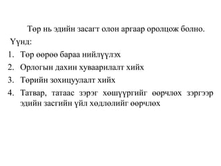 Төр нь эдийн засагт олон аргаар оролцож болно.
Үүнд:
1. Төр өөрөө бараа нийлүүлэх
2. Орлогын дахин хуваарилалт хийх
3. Төрийн зохицуулалт хийх
4. Татвар, татаас зэрэг хөшүүргийг өөрчлөх зэргээр
эдийн засгийн үйл хөдлөлийг өөрчлөх
 
