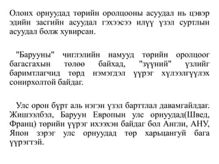 Олонх орнуудад төрийн оролцооны асуудал нь цэвэр
эдийн засгийн асуудал гэхээсээ илүү үзэл суртлын
асуудал болж хувирсан.
"Барууны" чиглэлийн намууд төрийн оролцоог
багасгахын төлөө байхад, "зүүний" үзлийг
баримтлагчид төрд нэмэгдэл үүрэг хүлээлгүүлэх
сонирхолтой байдаг.
Улс орон бүрт аль нэгэн үзэл барттлал давамгайлдаг.
Жишээлбэл, Баруун Европын улс орнуудад(Швед,
Франц) төрийн үүрэг ихээхэн байдаг бол Англи, АНУ,
Япон зэрэг улс орнуудад төр харьцангуй бага
үүрэгтэй.
 