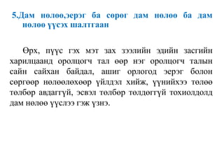 5.Дам нөлөө,эерэг ба сөрөг дам нөлөө ба дам
нөлөө үүсэх шалтгаан
Өрх, пүүс гэх мэт зах зээлийн эдийн засгийн
харилцаанд оролцогч тал өөр нэг оролцогч талын
сайн сайхан байдал, ашиг орлогод эерэг болон
сөргөөр нөлөөлөхөөр үйлдэл хийж, үүнийхээ төлөө
төлбөр авдаггүй, эсвэл төлбөр төлдөггүй тохиолдолд
дам нөлөө үүслээ гэж үзнэ.
 