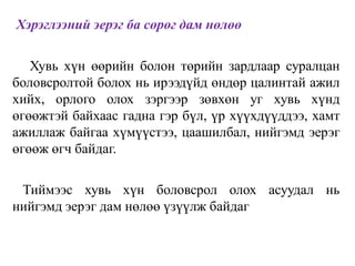 Хэрэглээний эерэг ба сөрөг дам нөлөө
Хувь хүн өөрийн болон төрийн зардлаар суралцан
боловсролтой болох нь ирээдүйд өндөр цалинтай ажил
хийх, орлого олох зэргээр зөвхөн уг хувь хүнд
өгөөжтэй байхаас гадна гэр бүл, үр хүүхдүүддээ, хамт
ажиллаж байгаа хүмүүстээ, цаашилбал, нийгэмд эерэг
өгөөж өгч байдаг.
Тиймээс хувь хүн боловсрол олох асуудал нь
нийгэмд эерэг дам нөлөө үзүүлж байдаг
 