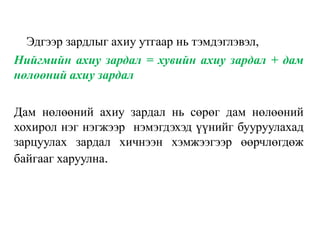 Эдгээр зардлыг ахиу утгаар нь тэмдэглэвэл,
Нийгмийн ахиу зардал = хувийн ахиу зардал + дам
нөлөөний ахиу зардал
Дам нөлөөний ахиу зардал нь сөрөг дам нөлөөний
хохирол нэг нэгжээр нэмэгдэхэд үүнийг бууруулахад
зарцуулах зардал хичнээн хэмжээгээр өөрчлөгдөж
байгааг харуулна.
 