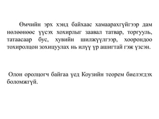 Өмчийн эрх хэнд байхаас хамаарахгүйгээр дам
нөлөөнөөс үүсэх хохирлыг заавал татвар, торгууль,
татаасаар бус, хувийн шилжүүлгээр, хоорондоо
тохиролцон зохицуулах нь илүү үр ашигтай гэж үзсэн.
Олон оролцогч байгаа үед Коузийн теорем биелэгдэх
боломжгүй.
 