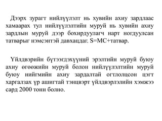 Дээрх зурагт нийлүүлэлт нь хувийн ахиу зардлаас
хамаарах тул нийлүүлэлтийн муруй нь хувийн ахиу
зардлын муруй дээр бохирдуулагч нарт ногдуулсан
татварыг нэмсэнтэй давхацдаг. S=МС+татвар.
Үйлдвэрийн бүтээгдэхүүний эрэлтийн муруй буюу
ахиу өгөөжийн муруй болон нийлүүлэлтийн муруй
буюу нийгмийн ахиу зардалтай огтлолцсон цэгт
харгалзах үр ашигтай тэнцвэрт үйлдвэрлэлийн хэмжээ
сард 2000 тонн болно.
 