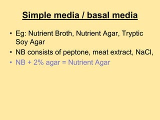 Simple media / basal media
• Eg: Nutrient Broth, Nutrient Agar, Tryptic
Soy Agar
• NB consists of peptone, meat extract, NaCl,
• NB + 2% agar = Nutrient Agar
 