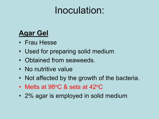 Inoculation:
Agar Gel
• Frau Hesse
• Used for preparing solid medium
• Obtained from seaweeds.
• No nutritive value
• Not affected by the growth of the bacteria.
• Melts at 98oC & sets at 42oC
• 2% agar is employed in solid medium
 