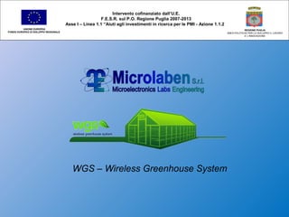 WGS – Wireless Greenhouse System
Intervento cofinanziato dall’U.E.
F.E.S.R. sul P.O. Regione Puglia 2007-2013
Asse I – Linea 1.1 “Aiuti agli investimenti in ricerca per le PMI - Azione 1.1.2
UNIONE EUROPEA
FONDO EUROPEO DI SVILUPPO REGIONALE
REGIONE PUGLIA
AREA POLITICHE PER LO SVILUPPO IL LAVORO
E L’INNOVAZIONE
 