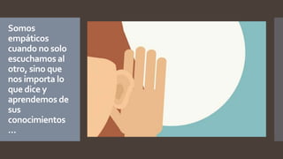 Somos
empáticos
cuando no solo
escuchamos al
otro, sino que
nos importa lo
que dice y
aprendemos de
sus
conocimientos
…
 
