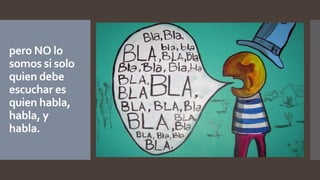 pero NO lo
somos si solo
quien debe
escuchar es
quien habla,
habla, y
habla.
 